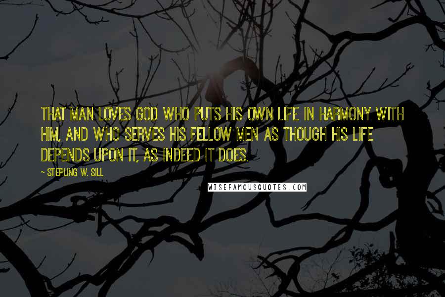 Sterling W. Sill Quotes: That man loves God who puts his own life in harmony with him, and who serves his fellow men as though his life depends upon it, as indeed it does.