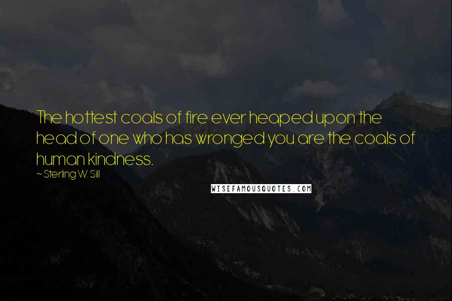 Sterling W. Sill Quotes: The hottest coals of fire ever heaped upon the head of one who has wronged you are the coals of human kindness.