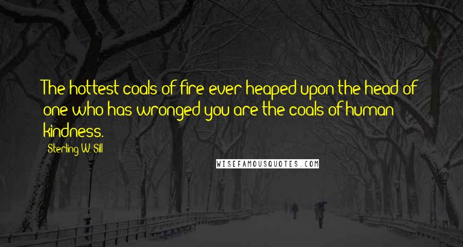 Sterling W. Sill Quotes: The hottest coals of fire ever heaped upon the head of one who has wronged you are the coals of human kindness.