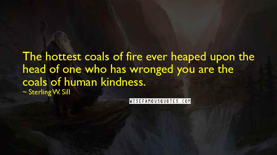 Sterling W. Sill Quotes: The hottest coals of fire ever heaped upon the head of one who has wronged you are the coals of human kindness.