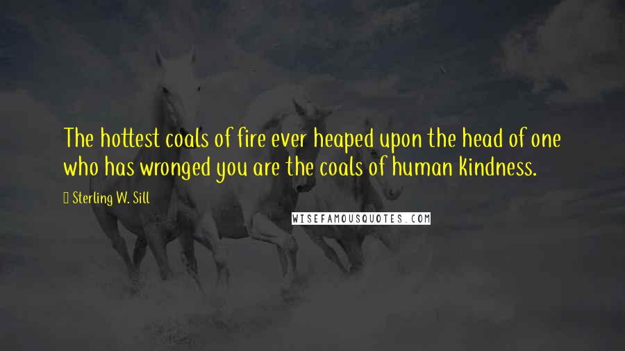 Sterling W. Sill Quotes: The hottest coals of fire ever heaped upon the head of one who has wronged you are the coals of human kindness.