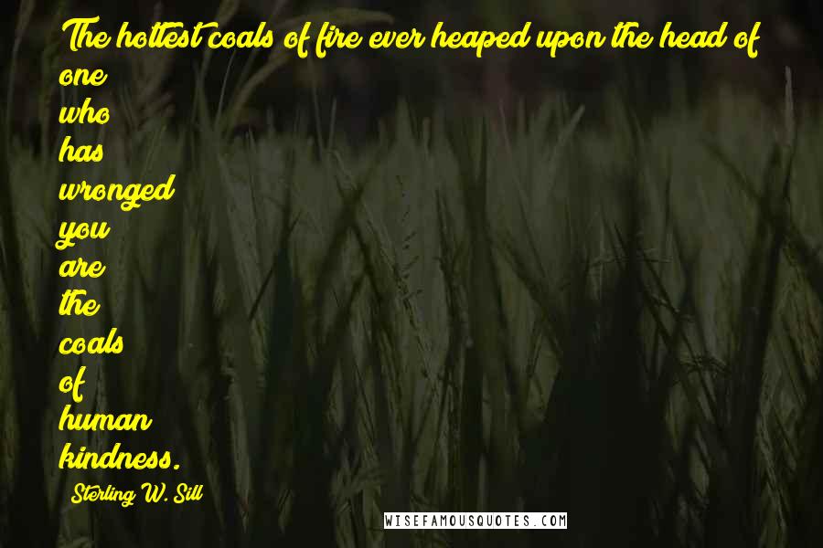 Sterling W. Sill Quotes: The hottest coals of fire ever heaped upon the head of one who has wronged you are the coals of human kindness.