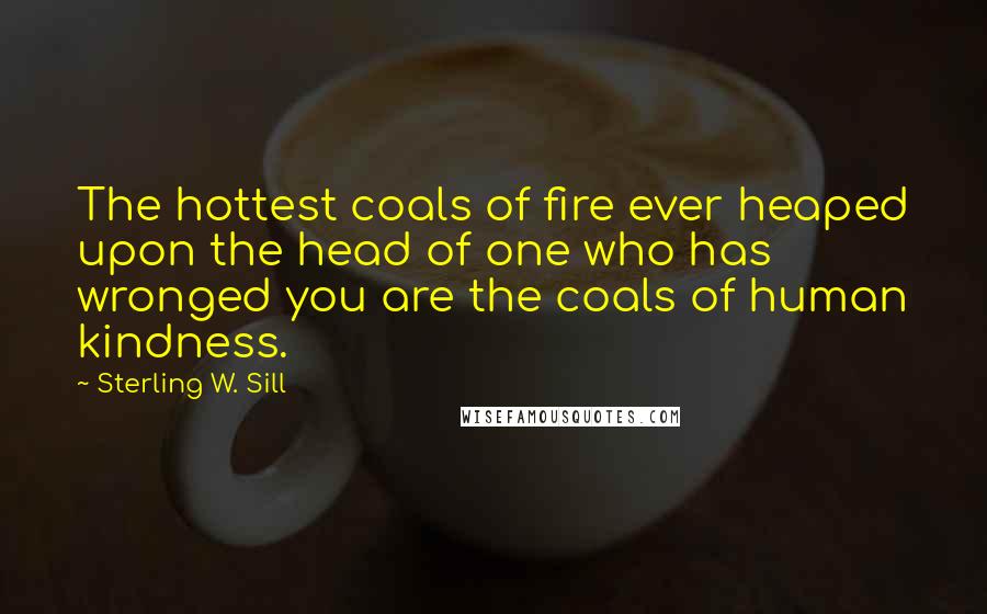 Sterling W. Sill Quotes: The hottest coals of fire ever heaped upon the head of one who has wronged you are the coals of human kindness.