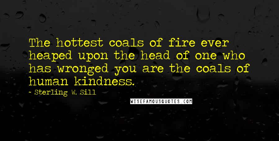 Sterling W. Sill Quotes: The hottest coals of fire ever heaped upon the head of one who has wronged you are the coals of human kindness.