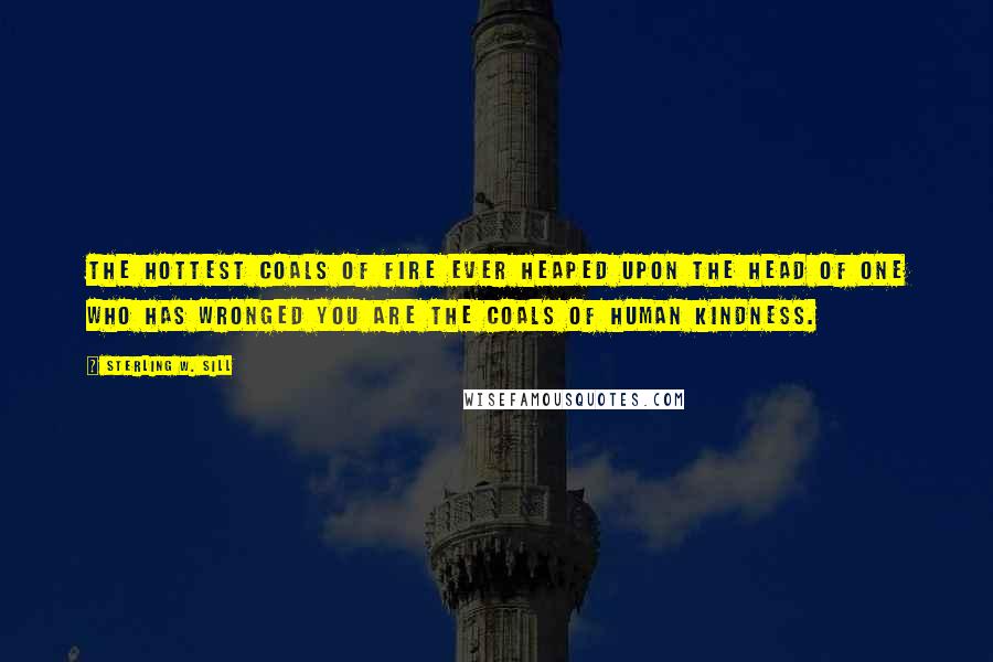 Sterling W. Sill Quotes: The hottest coals of fire ever heaped upon the head of one who has wronged you are the coals of human kindness.