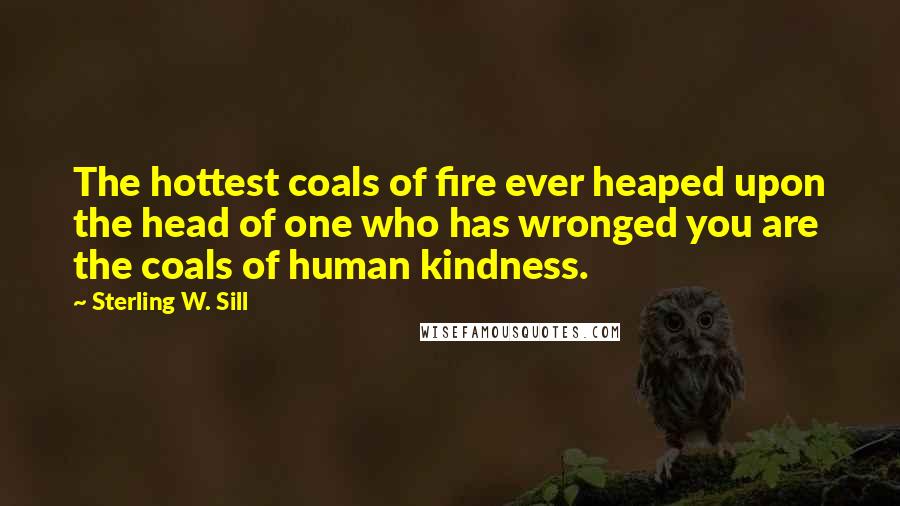 Sterling W. Sill Quotes: The hottest coals of fire ever heaped upon the head of one who has wronged you are the coals of human kindness.