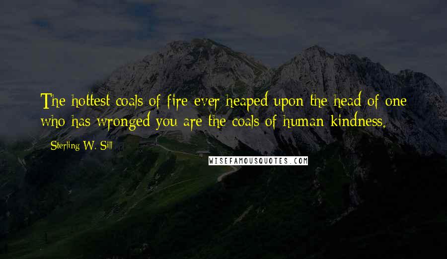 Sterling W. Sill Quotes: The hottest coals of fire ever heaped upon the head of one who has wronged you are the coals of human kindness.