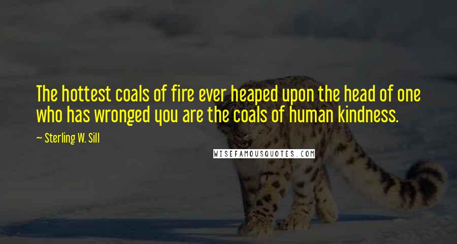 Sterling W. Sill Quotes: The hottest coals of fire ever heaped upon the head of one who has wronged you are the coals of human kindness.