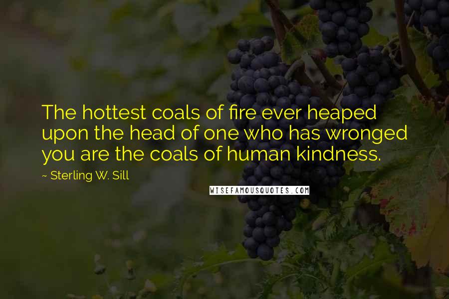 Sterling W. Sill Quotes: The hottest coals of fire ever heaped upon the head of one who has wronged you are the coals of human kindness.