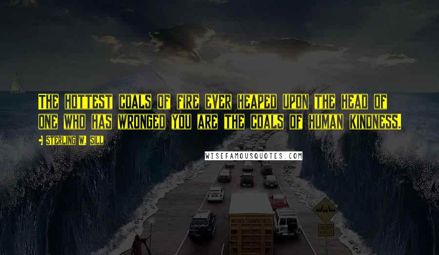 Sterling W. Sill Quotes: The hottest coals of fire ever heaped upon the head of one who has wronged you are the coals of human kindness.