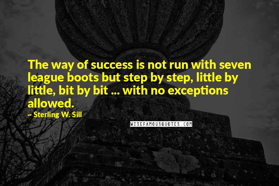 Sterling W. Sill Quotes: The way of success is not run with seven league boots but step by step, little by little, bit by bit ... with no exceptions allowed.