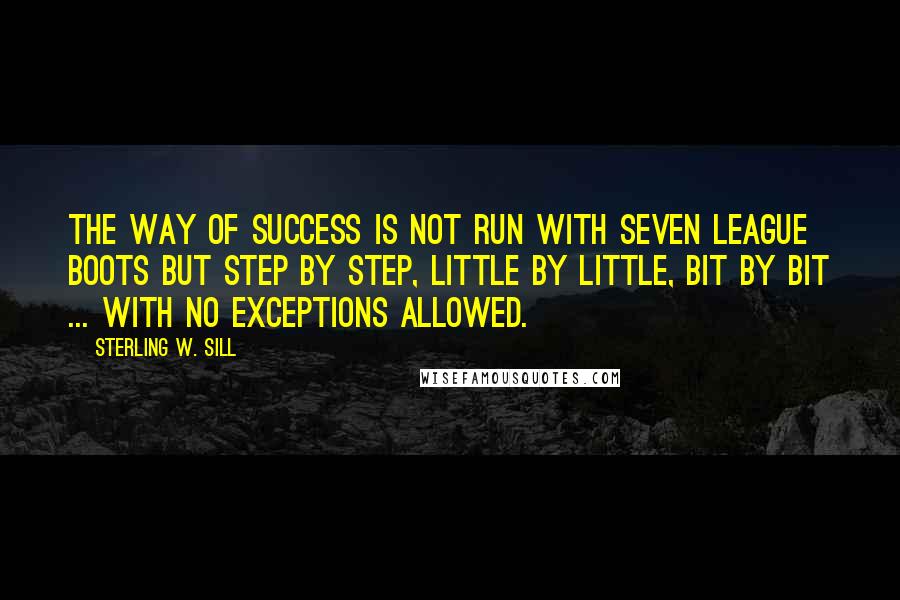 Sterling W. Sill Quotes: The way of success is not run with seven league boots but step by step, little by little, bit by bit ... with no exceptions allowed.