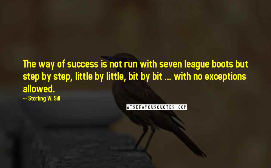 Sterling W. Sill Quotes: The way of success is not run with seven league boots but step by step, little by little, bit by bit ... with no exceptions allowed.