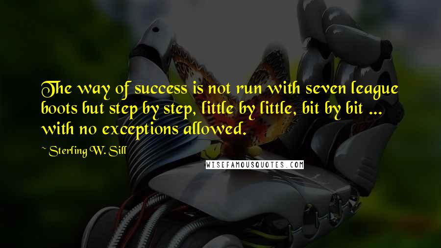 Sterling W. Sill Quotes: The way of success is not run with seven league boots but step by step, little by little, bit by bit ... with no exceptions allowed.