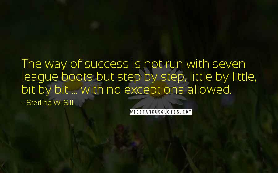 Sterling W. Sill Quotes: The way of success is not run with seven league boots but step by step, little by little, bit by bit ... with no exceptions allowed.