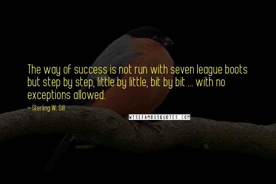 Sterling W. Sill Quotes: The way of success is not run with seven league boots but step by step, little by little, bit by bit ... with no exceptions allowed.