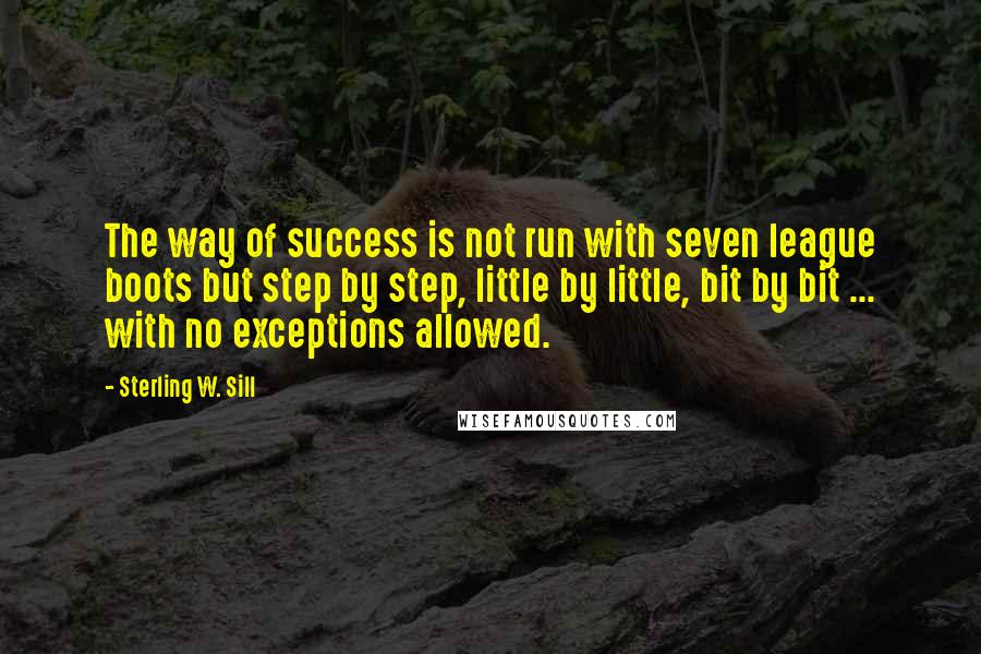 Sterling W. Sill Quotes: The way of success is not run with seven league boots but step by step, little by little, bit by bit ... with no exceptions allowed.