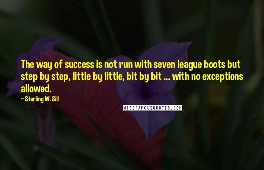Sterling W. Sill Quotes: The way of success is not run with seven league boots but step by step, little by little, bit by bit ... with no exceptions allowed.