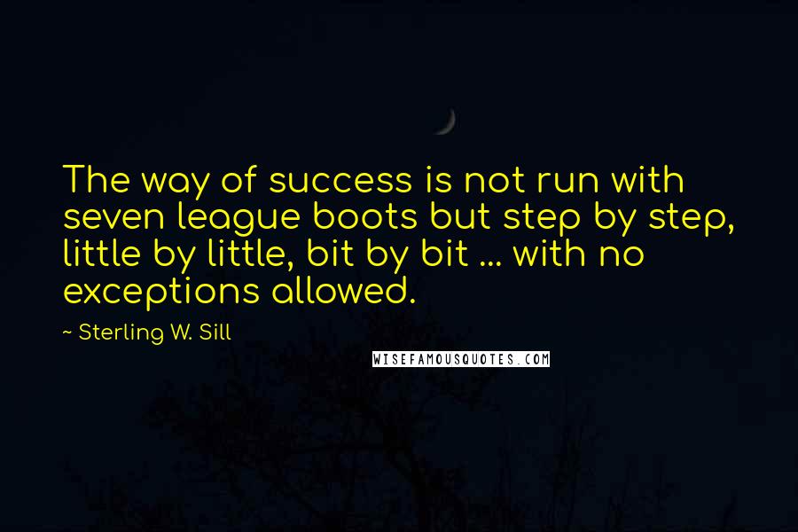 Sterling W. Sill Quotes: The way of success is not run with seven league boots but step by step, little by little, bit by bit ... with no exceptions allowed.