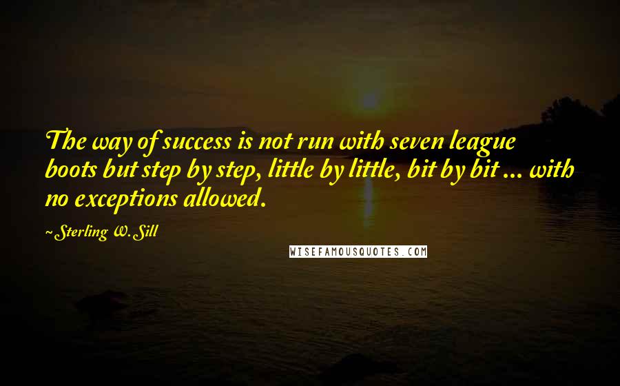 Sterling W. Sill Quotes: The way of success is not run with seven league boots but step by step, little by little, bit by bit ... with no exceptions allowed.