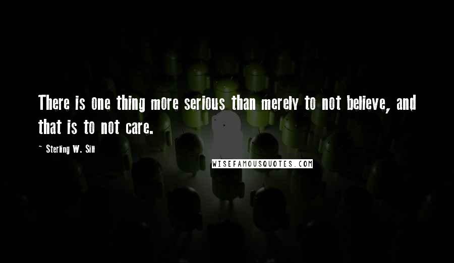 Sterling W. Sill Quotes: There is one thing more serious than merely to not believe, and that is to not care.