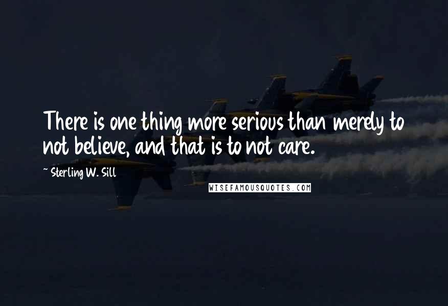 Sterling W. Sill Quotes: There is one thing more serious than merely to not believe, and that is to not care.