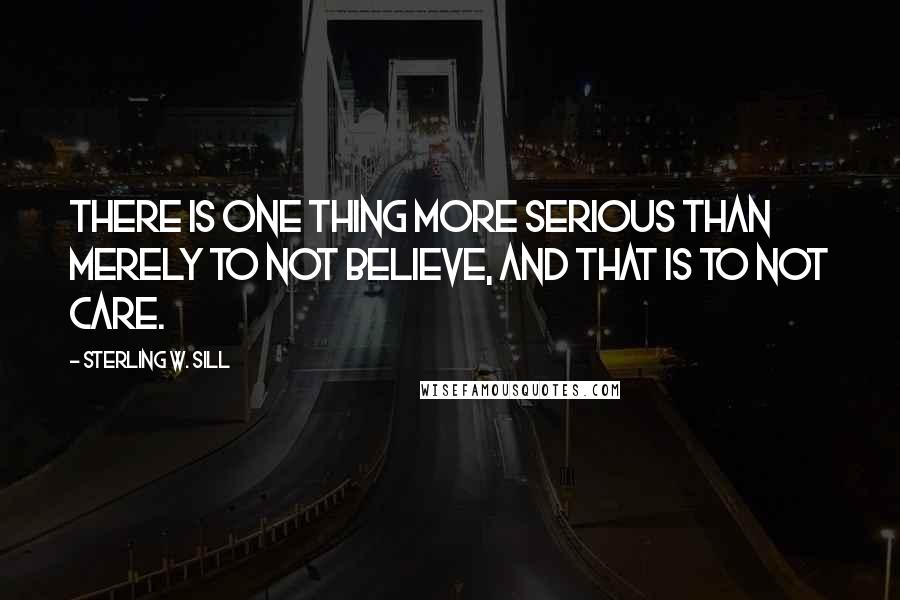 Sterling W. Sill Quotes: There is one thing more serious than merely to not believe, and that is to not care.