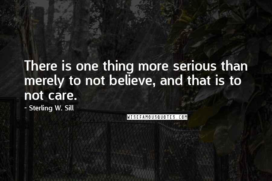 Sterling W. Sill Quotes: There is one thing more serious than merely to not believe, and that is to not care.