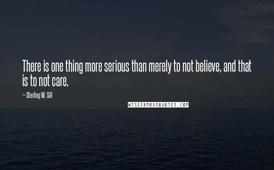 Sterling W. Sill Quotes: There is one thing more serious than merely to not believe, and that is to not care.