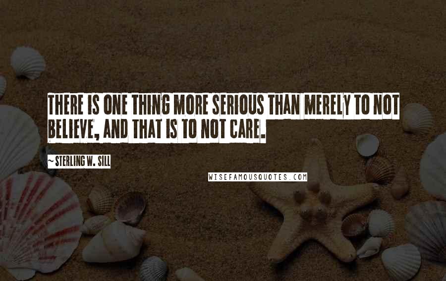 Sterling W. Sill Quotes: There is one thing more serious than merely to not believe, and that is to not care.