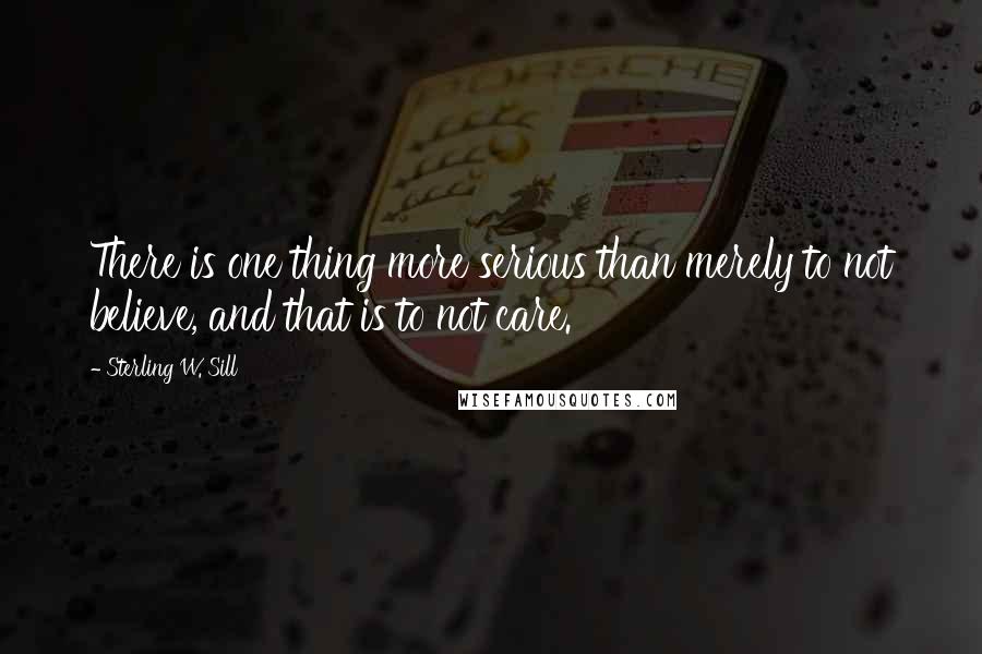 Sterling W. Sill Quotes: There is one thing more serious than merely to not believe, and that is to not care.