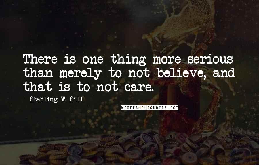 Sterling W. Sill Quotes: There is one thing more serious than merely to not believe, and that is to not care.