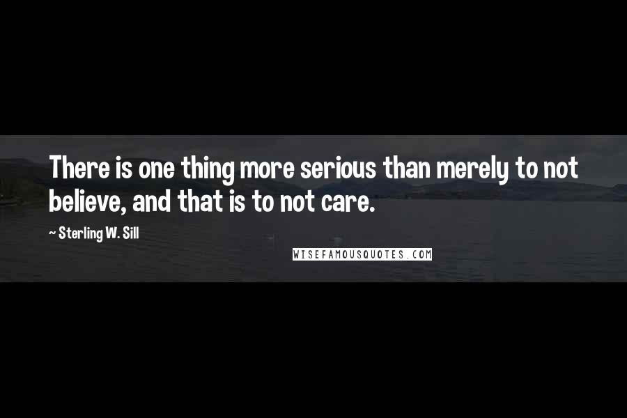 Sterling W. Sill Quotes: There is one thing more serious than merely to not believe, and that is to not care.