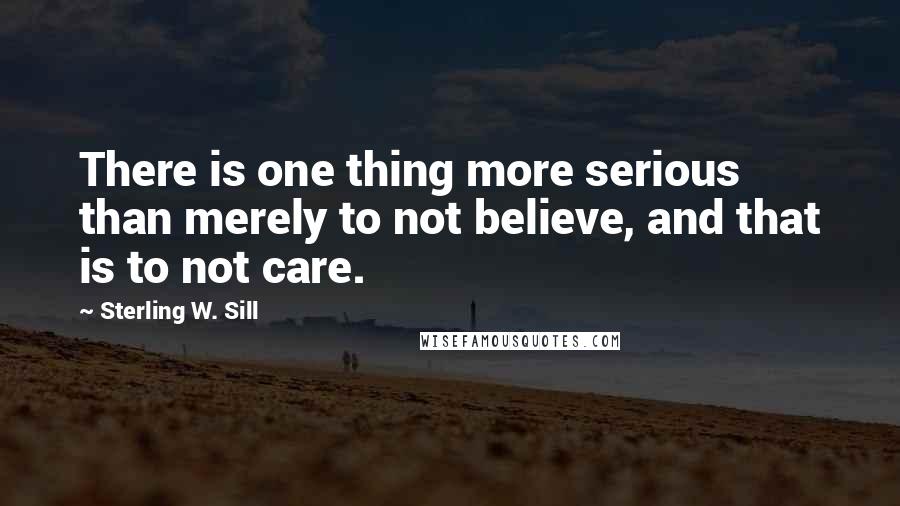 Sterling W. Sill Quotes: There is one thing more serious than merely to not believe, and that is to not care.