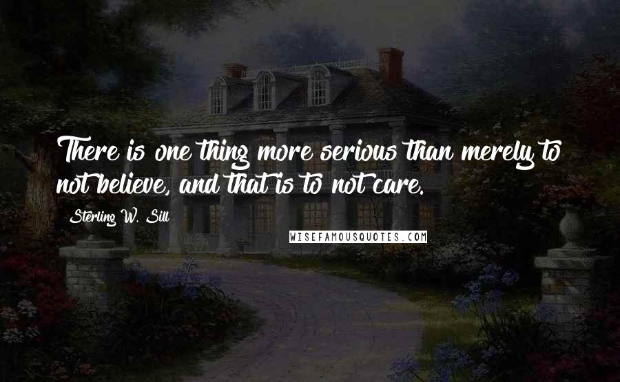 Sterling W. Sill Quotes: There is one thing more serious than merely to not believe, and that is to not care.