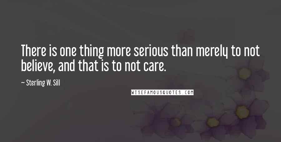Sterling W. Sill Quotes: There is one thing more serious than merely to not believe, and that is to not care.