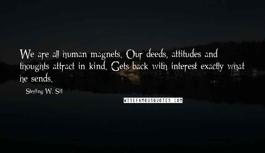 Sterling W. Sill Quotes: We are all human magnets. Our deeds, attitudes and thoughts attract in kind. Gets back with interest exactly what he sends.