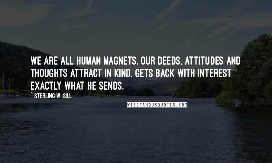 Sterling W. Sill Quotes: We are all human magnets. Our deeds, attitudes and thoughts attract in kind. Gets back with interest exactly what he sends.
