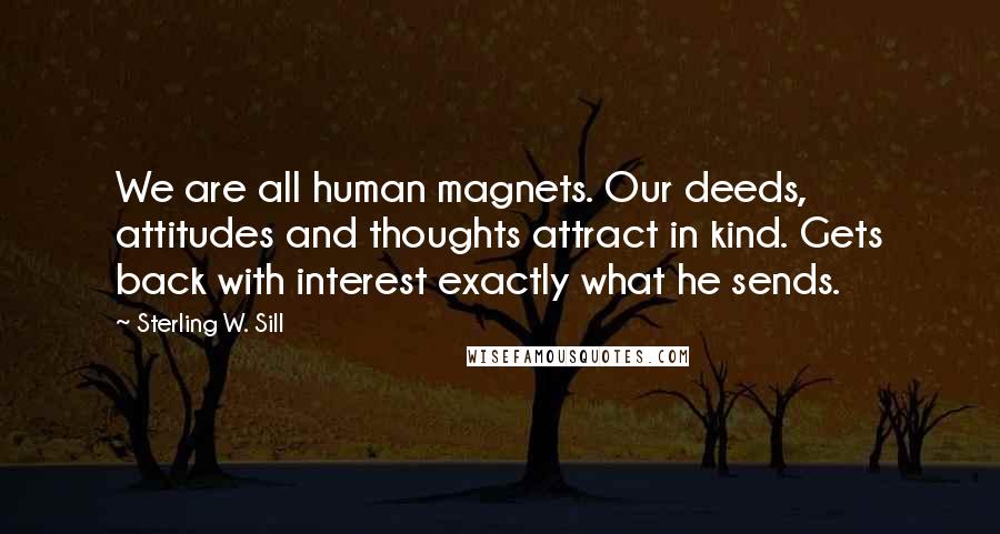 Sterling W. Sill Quotes: We are all human magnets. Our deeds, attitudes and thoughts attract in kind. Gets back with interest exactly what he sends.