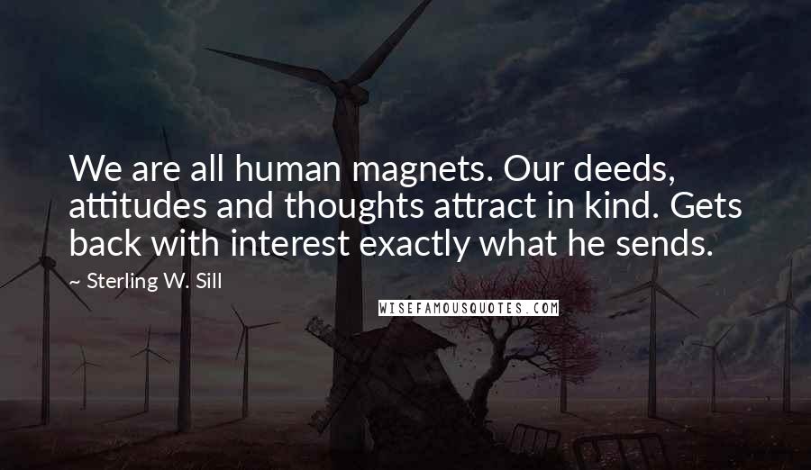 Sterling W. Sill Quotes: We are all human magnets. Our deeds, attitudes and thoughts attract in kind. Gets back with interest exactly what he sends.