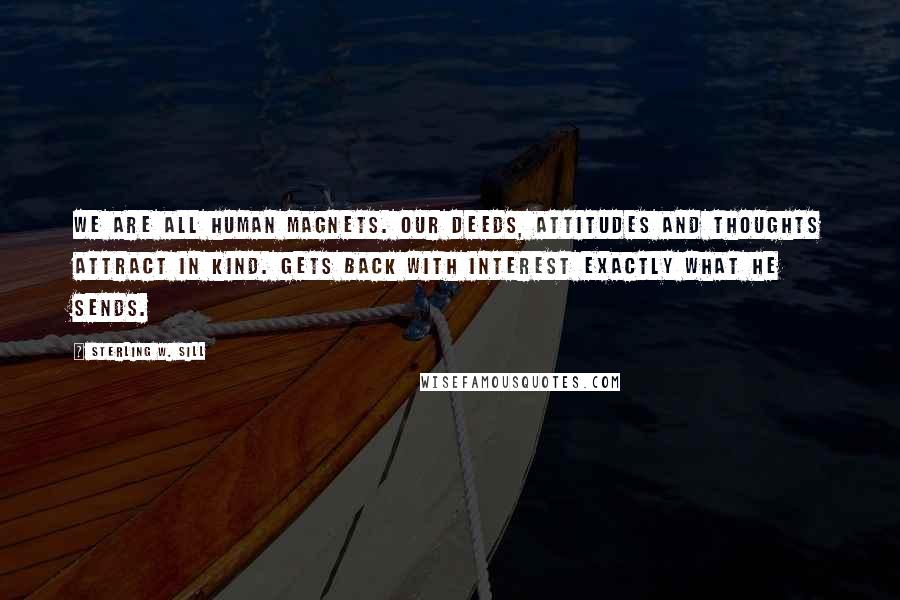 Sterling W. Sill Quotes: We are all human magnets. Our deeds, attitudes and thoughts attract in kind. Gets back with interest exactly what he sends.