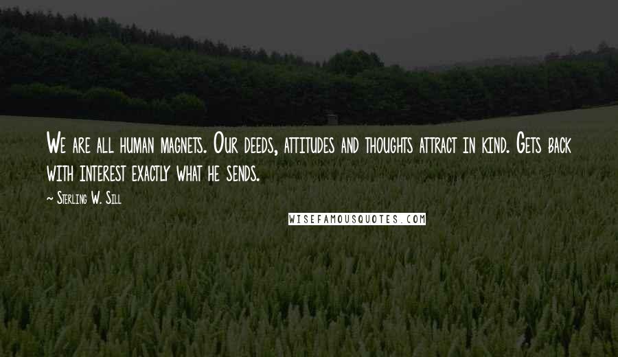 Sterling W. Sill Quotes: We are all human magnets. Our deeds, attitudes and thoughts attract in kind. Gets back with interest exactly what he sends.