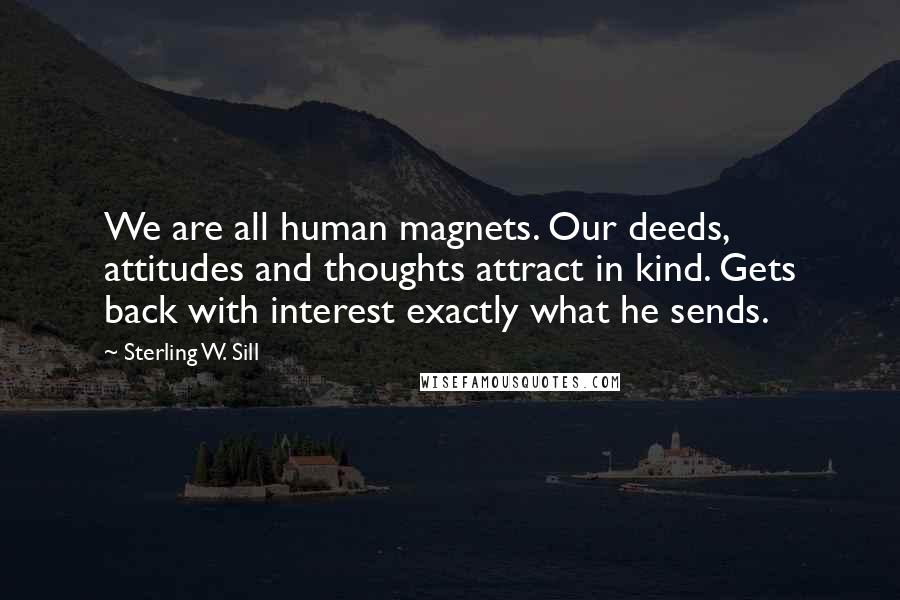 Sterling W. Sill Quotes: We are all human magnets. Our deeds, attitudes and thoughts attract in kind. Gets back with interest exactly what he sends.