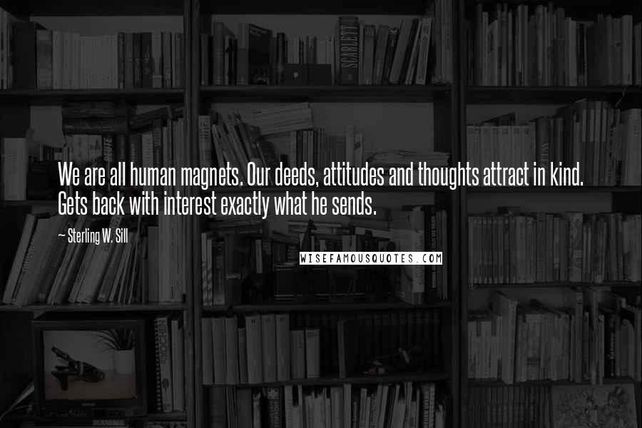 Sterling W. Sill Quotes: We are all human magnets. Our deeds, attitudes and thoughts attract in kind. Gets back with interest exactly what he sends.