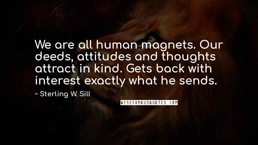 Sterling W. Sill Quotes: We are all human magnets. Our deeds, attitudes and thoughts attract in kind. Gets back with interest exactly what he sends.