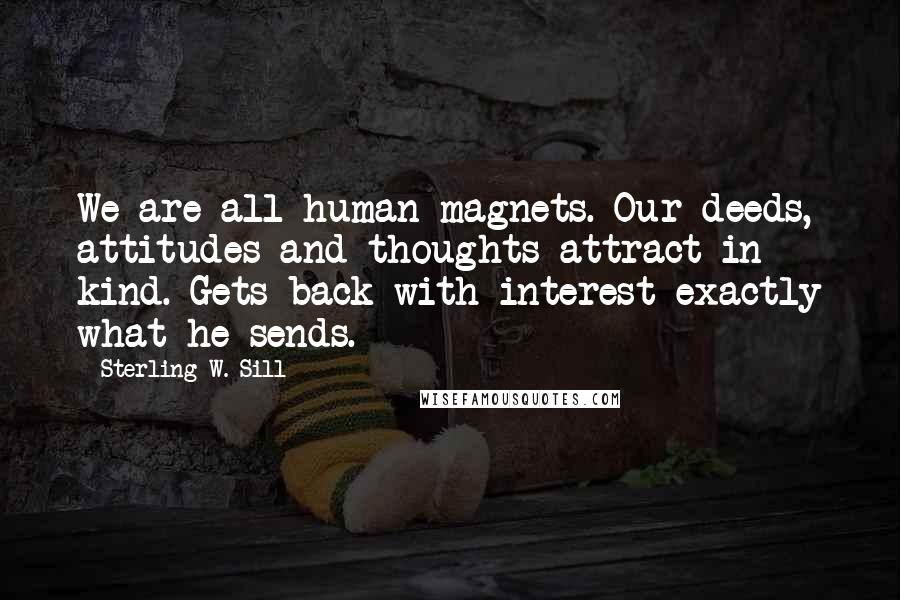 Sterling W. Sill Quotes: We are all human magnets. Our deeds, attitudes and thoughts attract in kind. Gets back with interest exactly what he sends.
