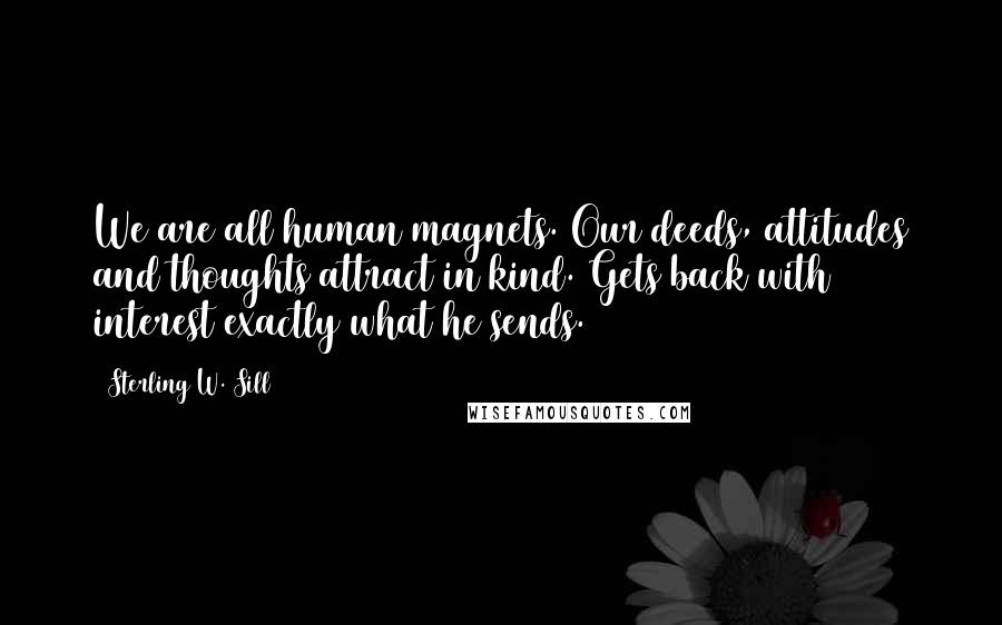 Sterling W. Sill Quotes: We are all human magnets. Our deeds, attitudes and thoughts attract in kind. Gets back with interest exactly what he sends.