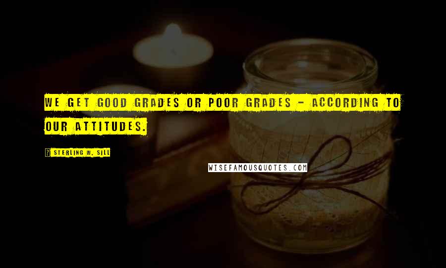 Sterling W. Sill Quotes: We get good grades or poor grades - according to our attitudes.