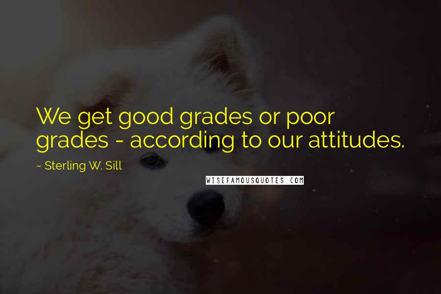 Sterling W. Sill Quotes: We get good grades or poor grades - according to our attitudes.