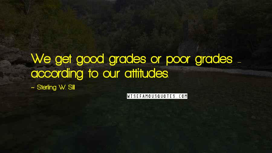 Sterling W. Sill Quotes: We get good grades or poor grades - according to our attitudes.